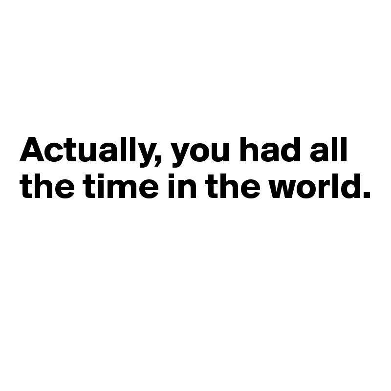


Actually, you had all the time in the world.



