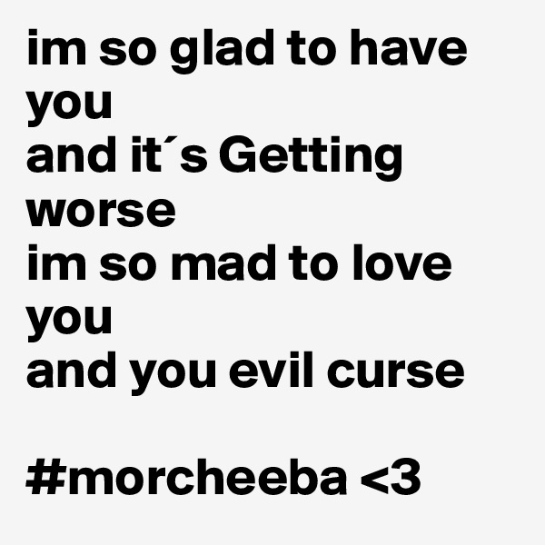im so glad to have you
and it´s Getting worse 
im so mad to love you 
and you evil curse

#morcheeba <3