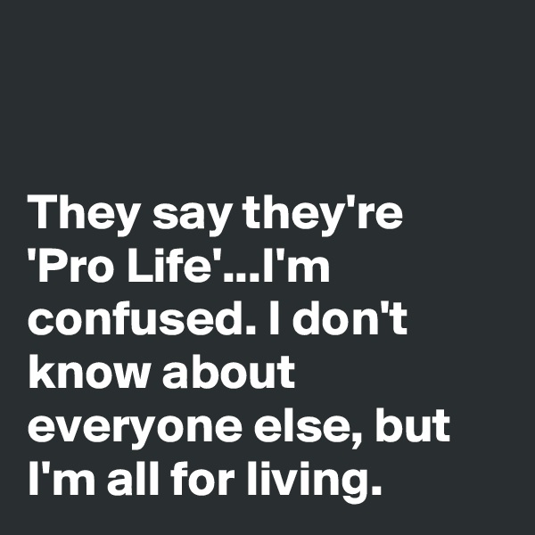 


They say they're 'Pro Life'...I'm confused. I don't know about everyone else, but I'm all for living.