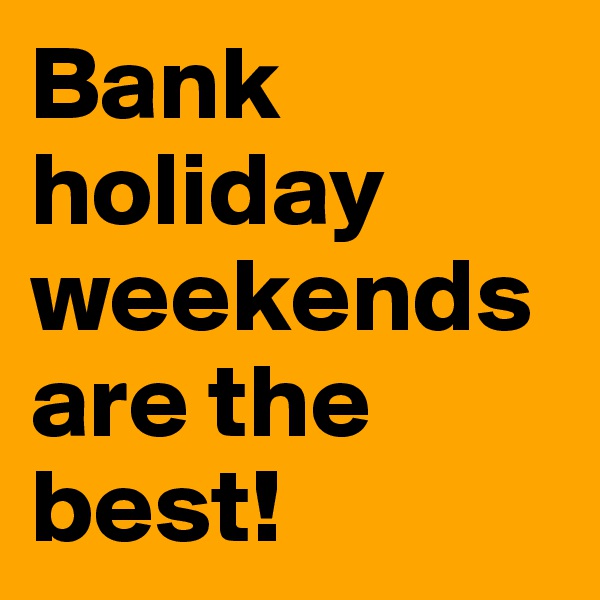 Bank holiday weekends are the best! 