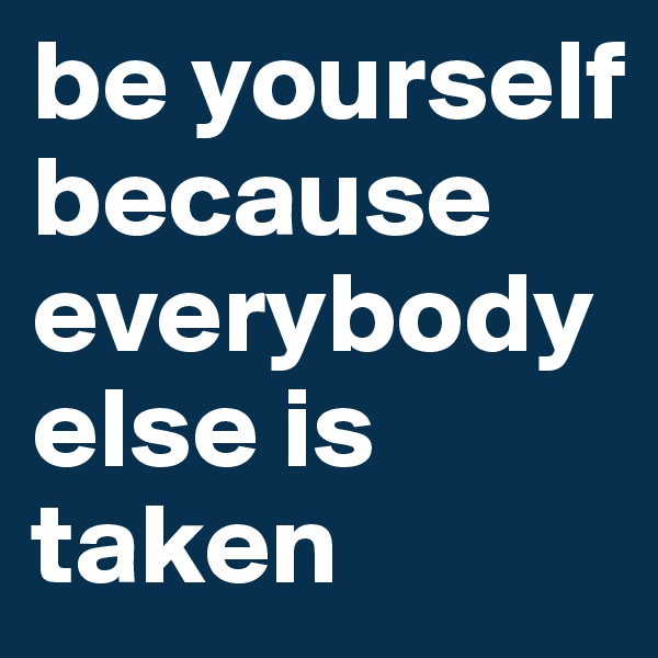 be yourself 
because everybody 
else is taken