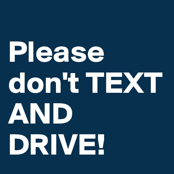 
Please don't TEXT AND DRIVE! 