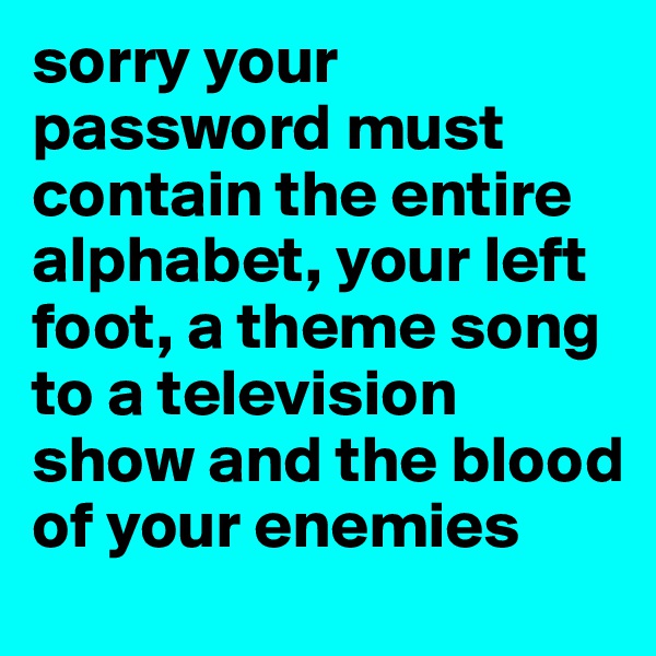 sorry your password must contain the entire alphabet, your left foot, a theme song to a television show and the blood of your enemies 