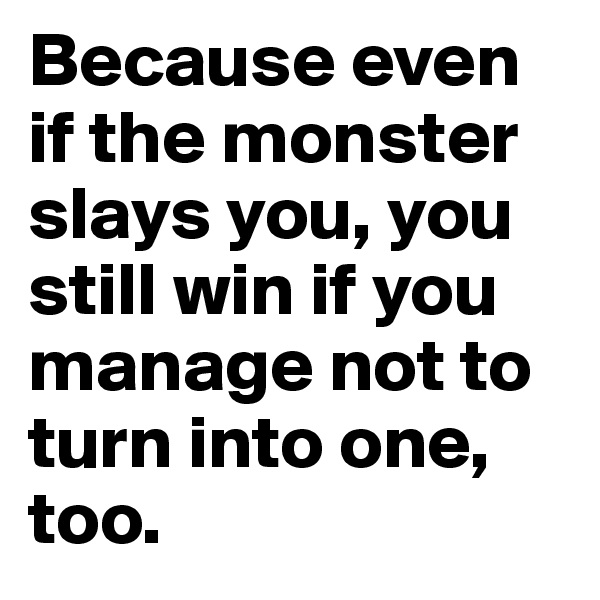 Because even if the monster slays you, you still win if you manage not to turn into one, too.
