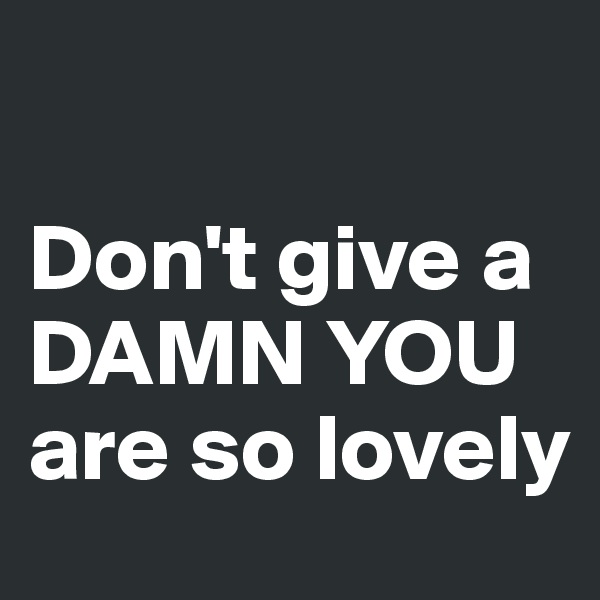 

Don't give a
DAMN YOU
are so lovely