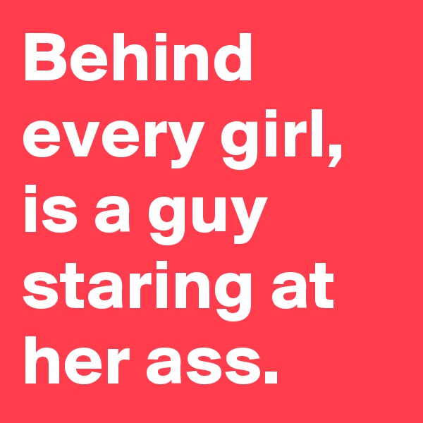 Behind every girl, is a guy staring at her ass. 