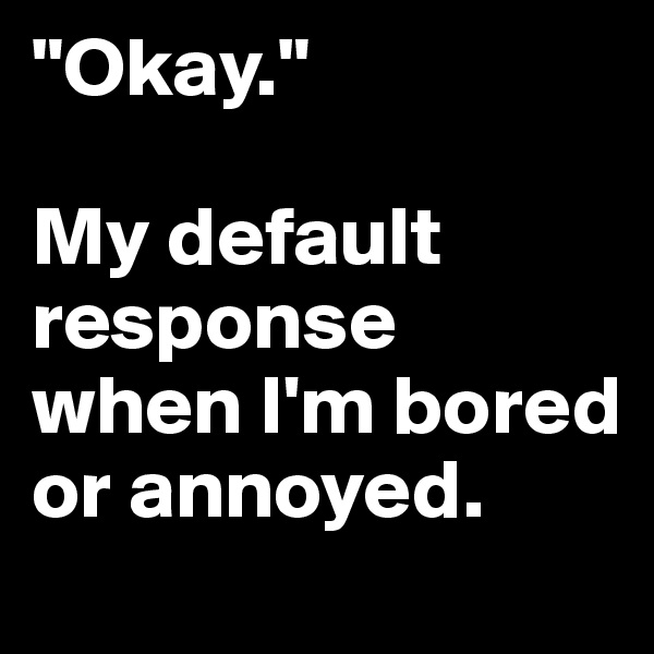 "Okay."

My default response when I'm bored or annoyed.