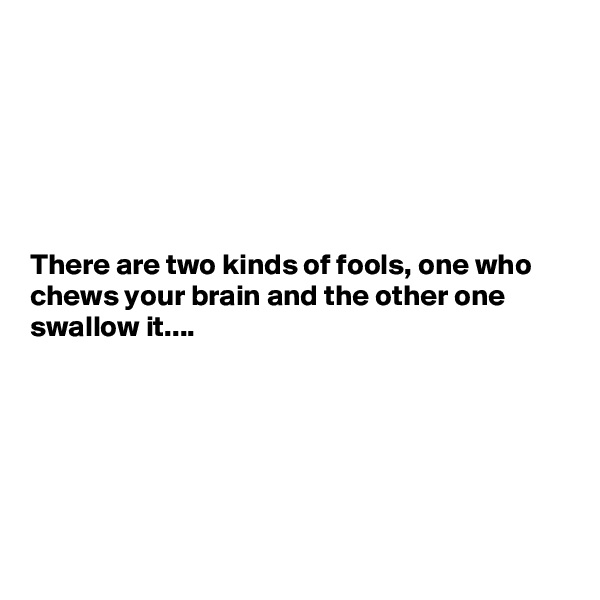 






There are two kinds of fools, one who chews your brain and the other one swallow it....







