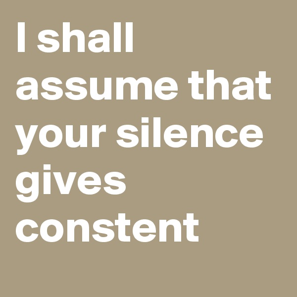 I shall assume that your silence gives constent