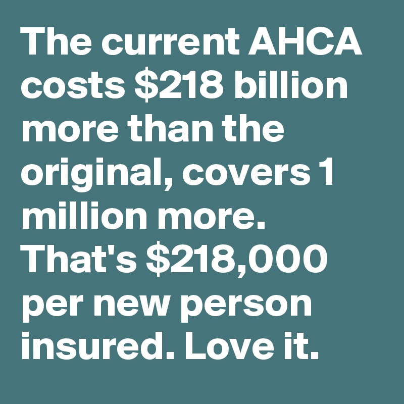 The current AHCA costs $218 billion more than the original, covers 1 million more. That's $218,000 per new person insured. Love it.