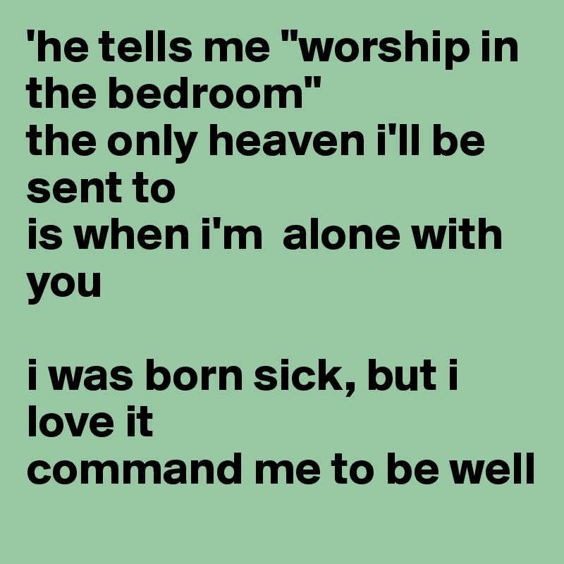 'he tells me "worship in the bedroom"
the only heaven i'll be sent to
is when i'm  alone with you

i was born sick, but i love it
command me to be well