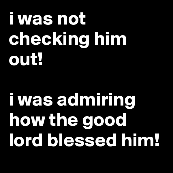i was not checking him out!

i was admiring how the good lord blessed him!