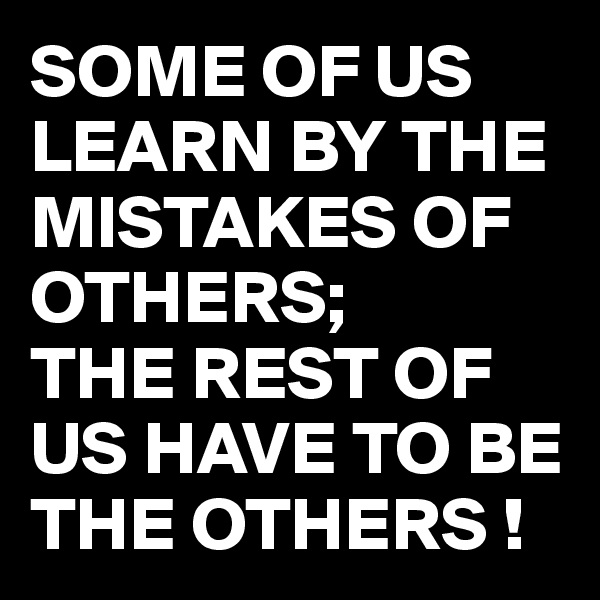 SOME OF US LEARN BY THE MISTAKES OF OTHERS;
THE REST OF US HAVE TO BE THE OTHERS !