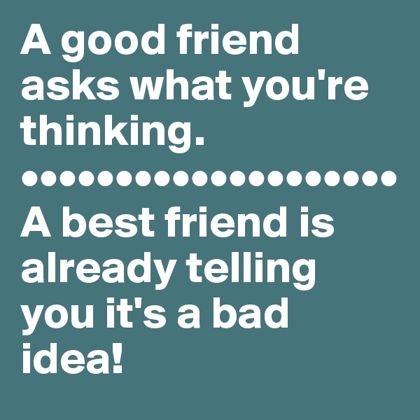 A good friend asks what you're thinking.
••••••••••••••••••••
A best friend is already telling you it's a bad idea! 