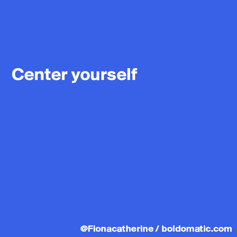


Center yourself







