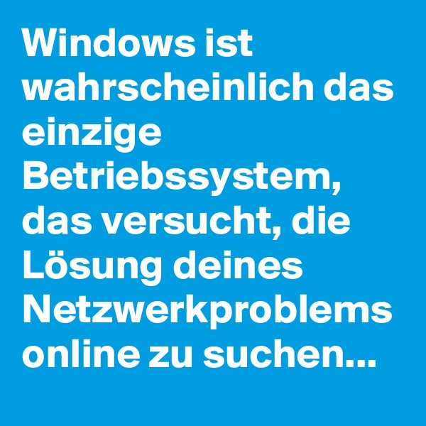 Windows ist wahrscheinlich das einzige Betriebssystem, das versucht, die Lösung deines Netzwerkproblems online zu suchen...