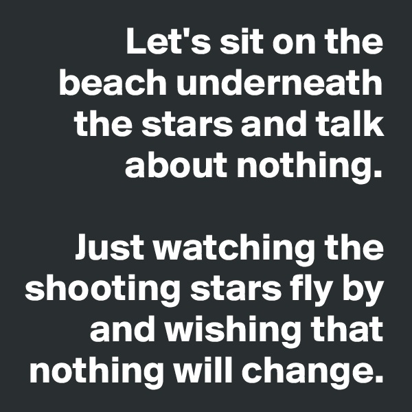 Let's sit on the beach underneath the stars and talk about nothing.

Just watching the shooting stars fly by and wishing that nothing will change.