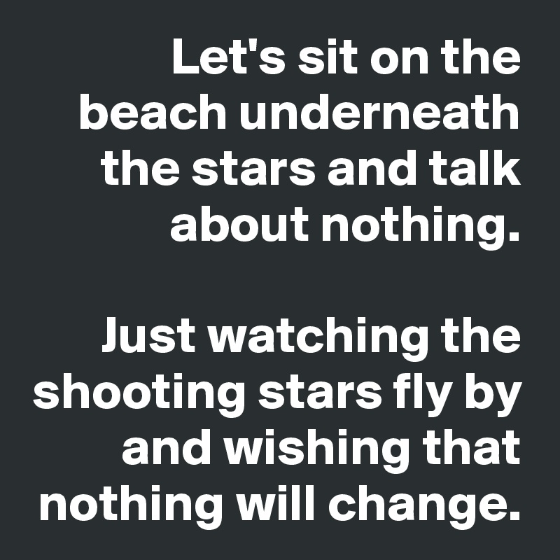 Let's sit on the beach underneath the stars and talk about nothing.

Just watching the shooting stars fly by and wishing that nothing will change.