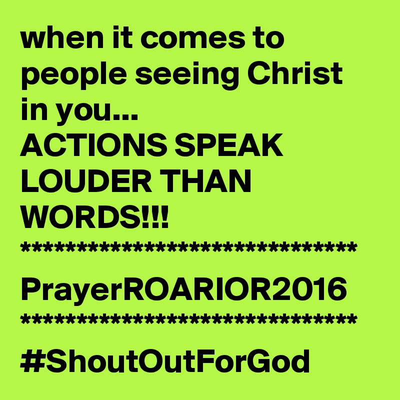 when it comes to people seeing Christ in you...
ACTIONS SPEAK LOUDER THAN WORDS!!!
******************************
PrayerROARIOR2016
******************************
#ShoutOutForGod