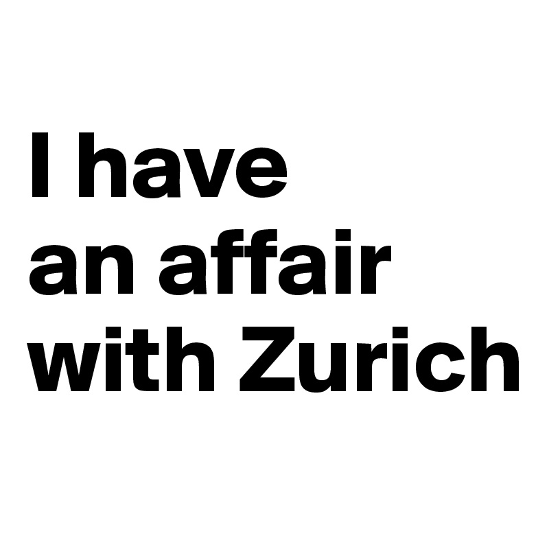 
I have 
an affair 
with Zurich