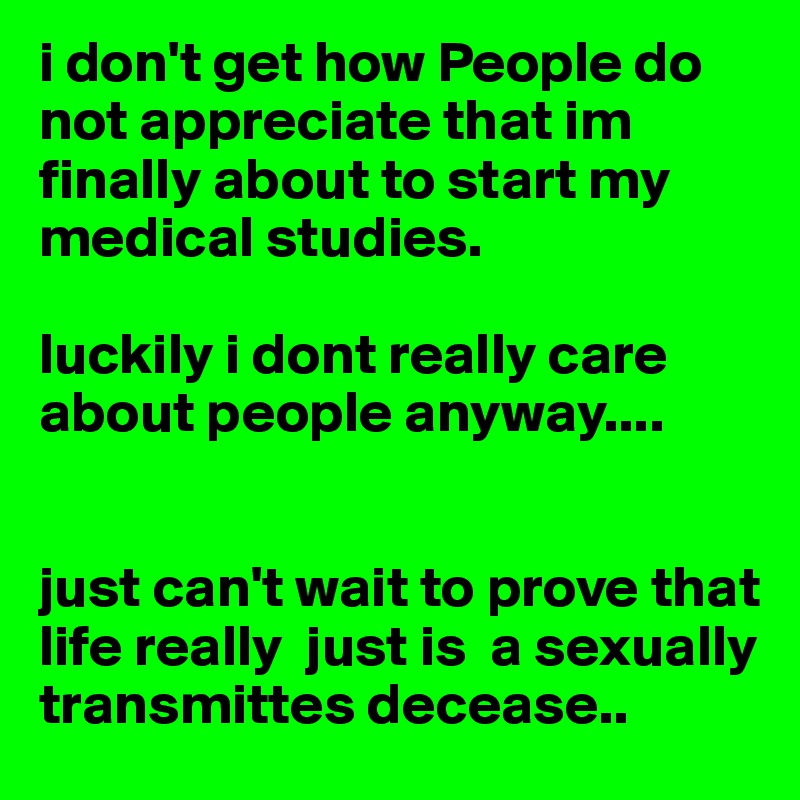 i don't get how People do not appreciate that im finally about to start my medical studies.

luckily i dont really care about people anyway.... 


just can't wait to prove that life really  just is  a sexually transmittes decease..