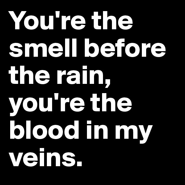 You're the smell before the rain,
you're the blood in my veins.