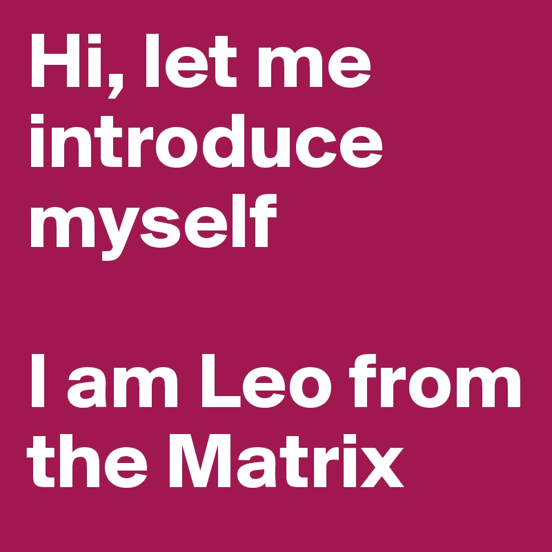 Hi, let me introduce myself

I am Leo from the Matrix