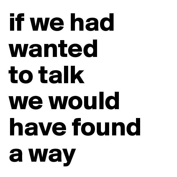 if we had wanted
to talk
we would
have found
a way