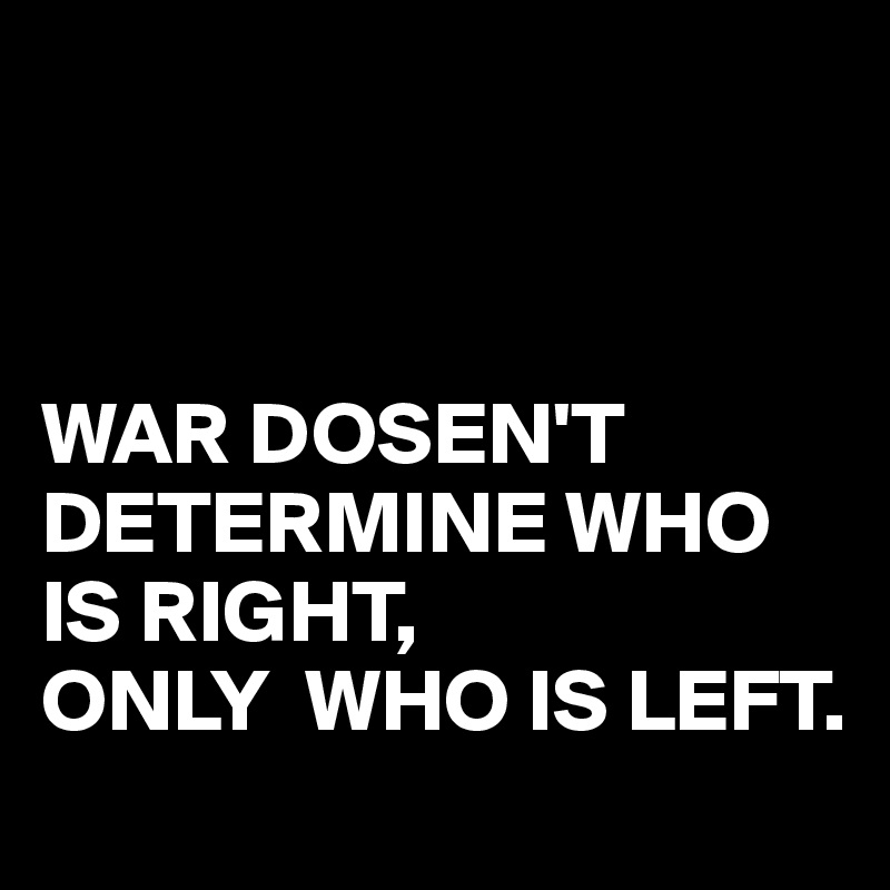



WAR DOSEN'T DETERMINE WHO IS RIGHT,
ONLY  WHO IS LEFT.