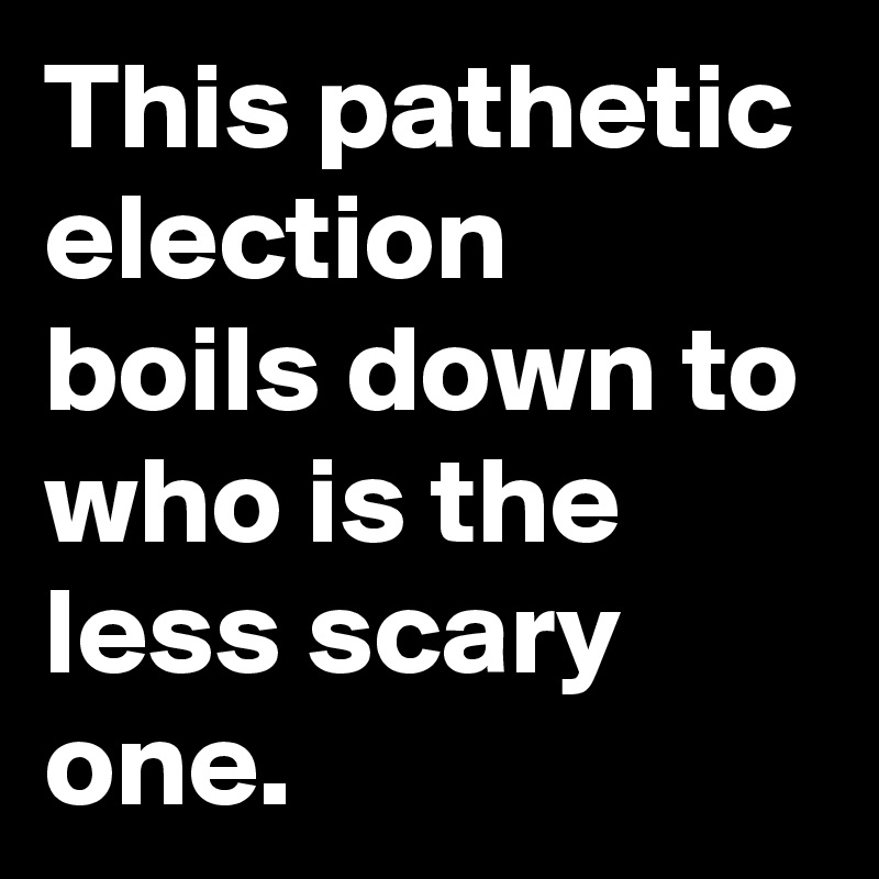 This pathetic election boils down to who is the less scary one.