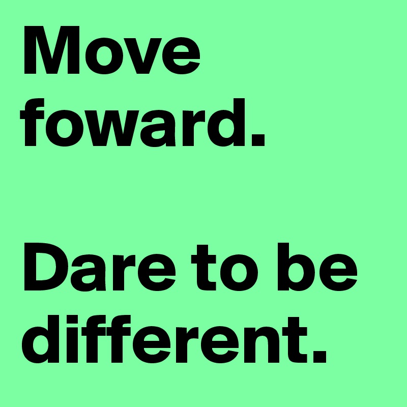 Move foward.

Dare to be different.