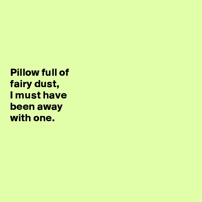 




Pillow full of 
fairy dust, 
I must have 
been away 
with one. 





