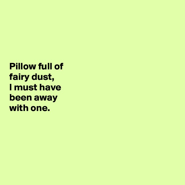 




Pillow full of 
fairy dust, 
I must have 
been away 
with one. 





