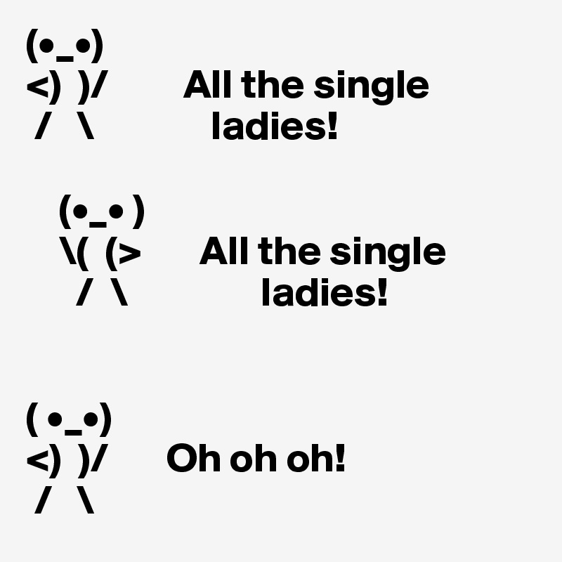 (•_•) 
<)  )/         All the single 
 /   \              ladies!  

    (•_• )
    \(  (>       All the single 
      /  \                ladies!     

  
( •_•)
<)  )/       Oh oh oh! 
 /   \  