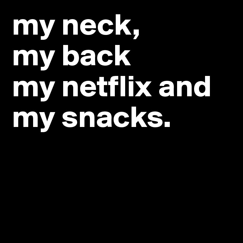 my neck, 
my back
my netflix and 
my snacks.


