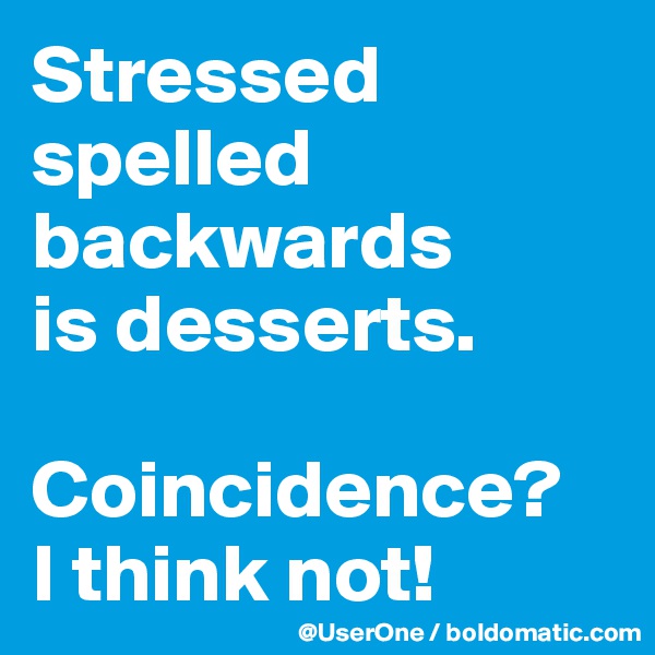 Stressed
spelled backwards
is desserts.

Coincidence?
I think not!