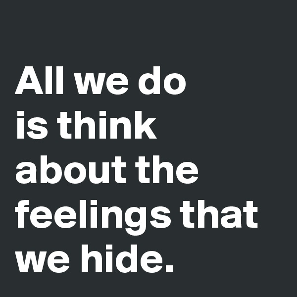 
All we do 
is think about the feelings that we hide.