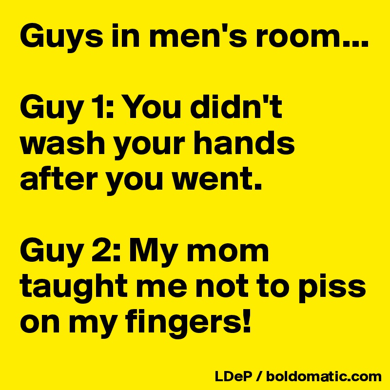 Guys in men's room...

Guy 1: You didn't wash your hands after you went. 

Guy 2: My mom taught me not to piss on my fingers!