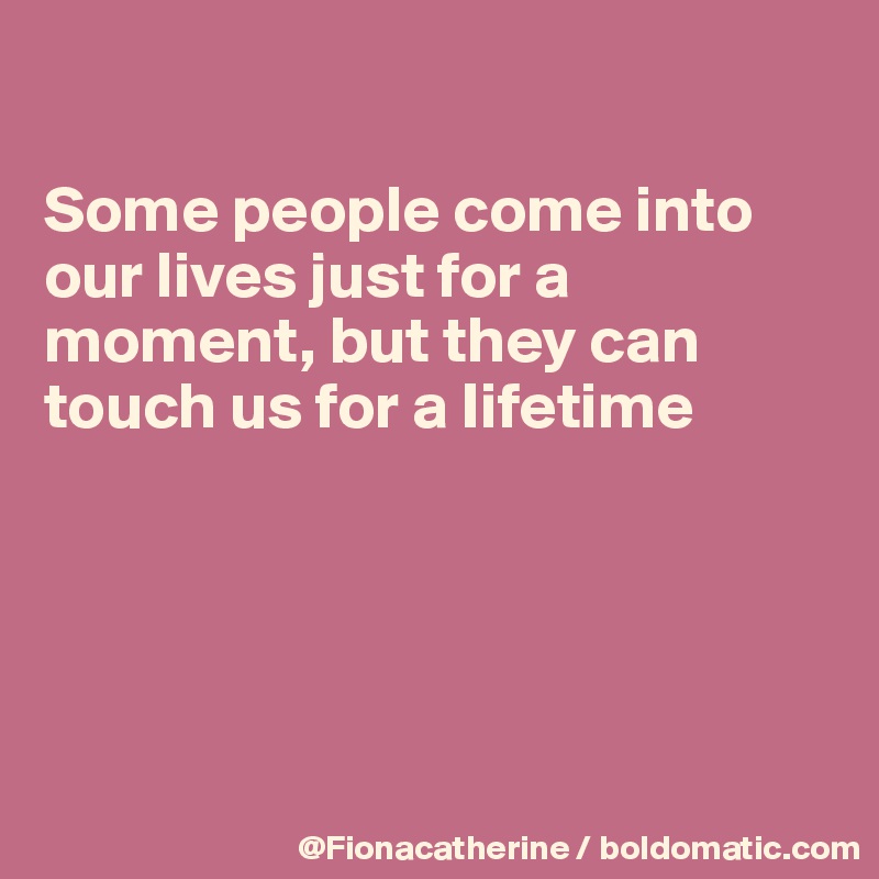 

Some people come into
our lives just for a moment, but they can
touch us for a Iifetime





