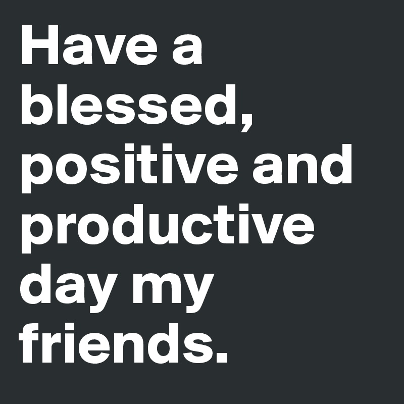 Have a blessed, positive and productive day my friends. 