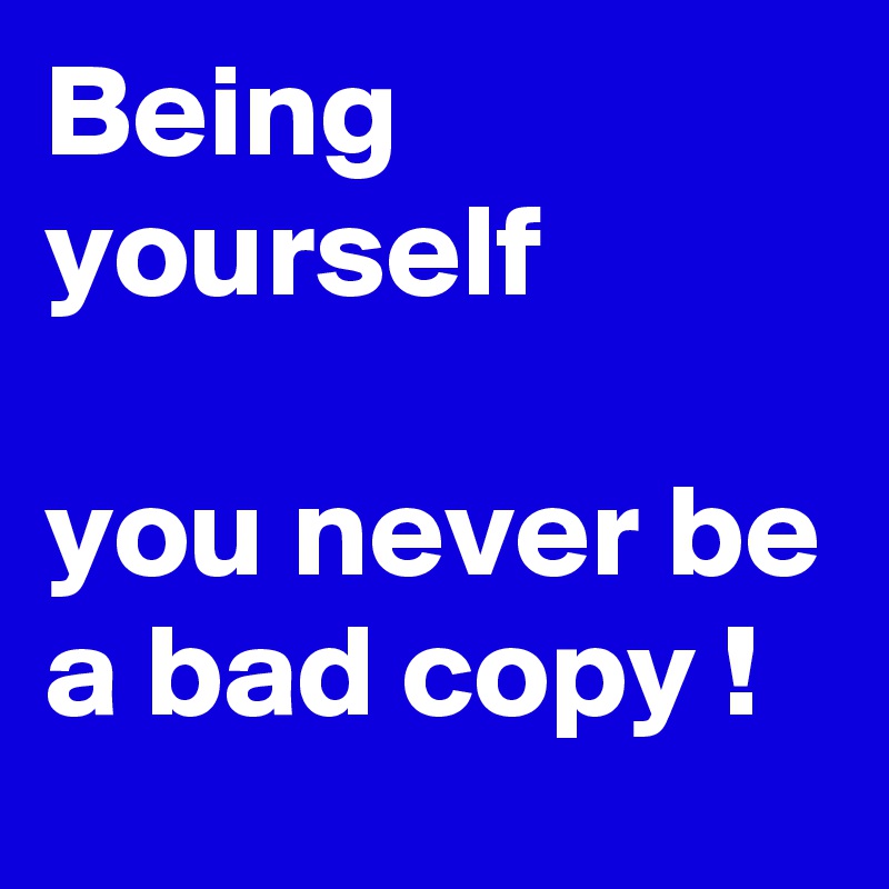 Being yourself 

you never be a bad copy !