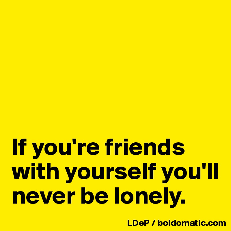 




If you're friends with yourself you'll never be lonely. 