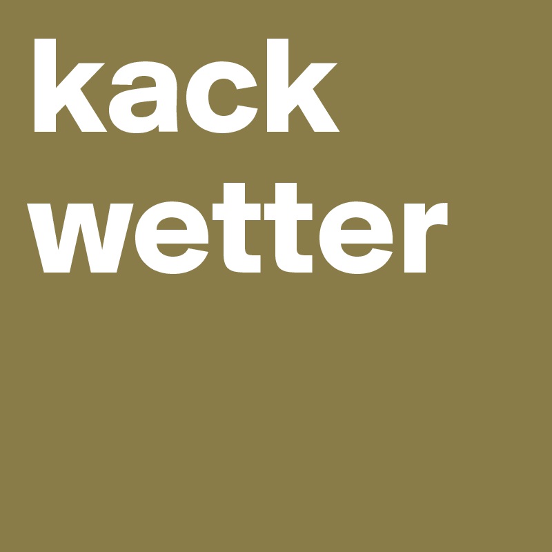 kack
wetter