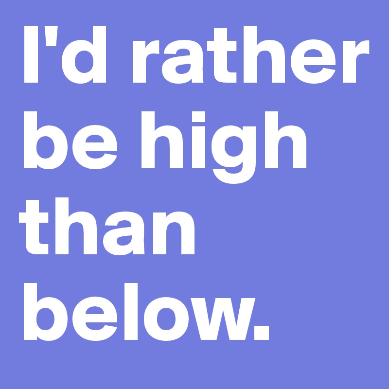 I'd rather be high than below.