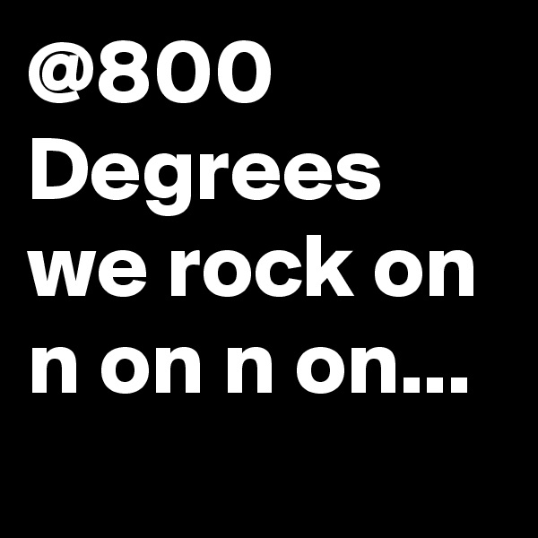 @800 Degrees
we rock on n on n on...
