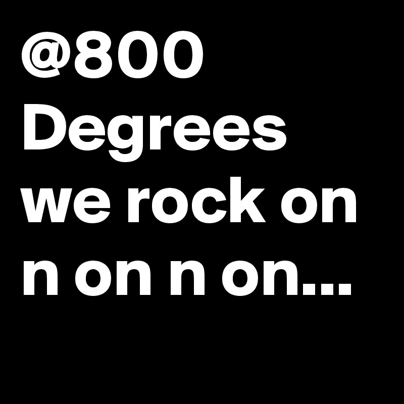 @800 Degrees
we rock on n on n on...
