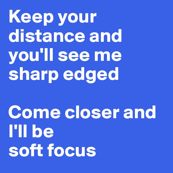 Keep your distance and
you'll see me sharp edged

Come closer and I'll be
soft focus