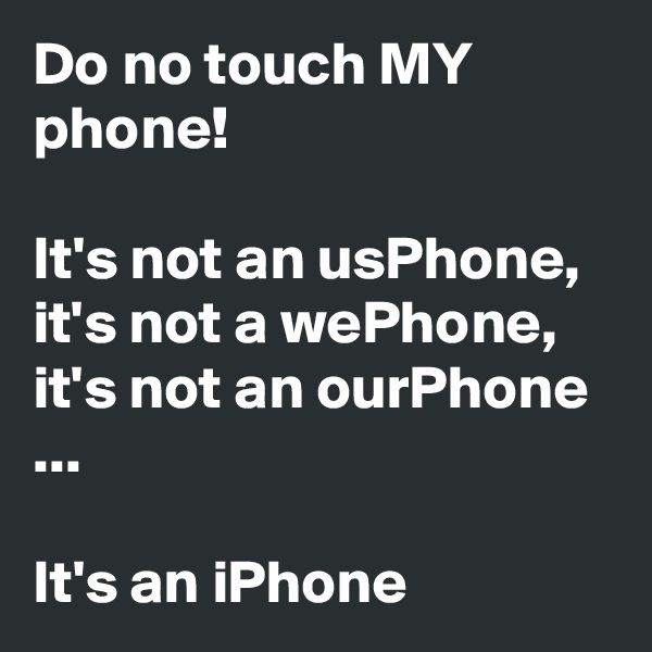 Do no touch MY phone!

It's not an usPhone,
it's not a wePhone, it's not an ourPhone
...

It's an iPhone