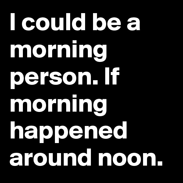 I could be a morning person. If morning happened around noon.