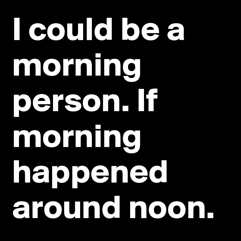 I could be a morning person. If morning happened around noon.